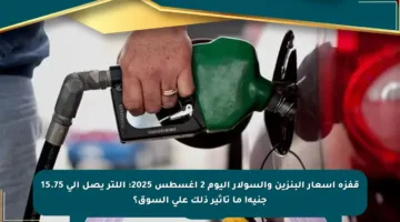قفزة أسعار البنزين والسولار اليوم 2 أغسطس 2025: اللتر يصل إلى 15.75 جنيه! ما تأثير ذلك على السوق؟